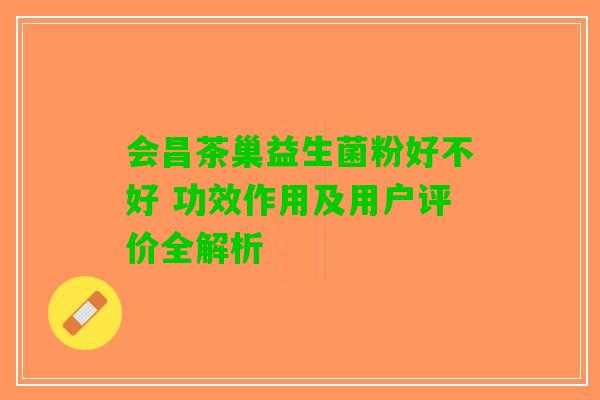 会昌茶巢益生菌粉好不好 功效作用及用户评价全解析