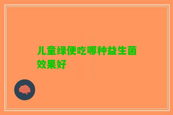 儿童绿便吃哪种益生菌效果好