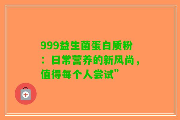 999益生菌蛋白质粉：日常营养的新风尚，值得每个人尝试”