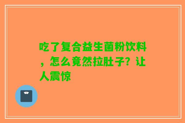 吃了复合益生菌粉饮料，怎么竟然拉肚子？让人震惊