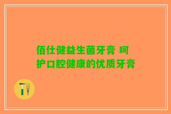 佰仕健益生菌牙膏 呵护口腔健康的优质牙膏 佰仕健益生菌牙膏 呵护口腔健康的优质牙膏
