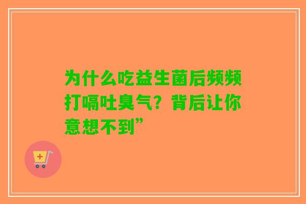为什么吃益生菌后频频打嗝吐臭气？背后让你意想不到”