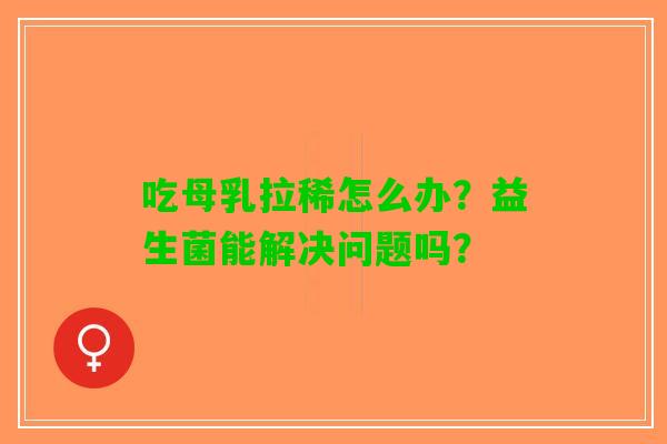 吃母乳拉稀怎么办？益生菌能解决问题吗？
