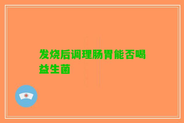 发烧后调理肠胃能否喝益生菌