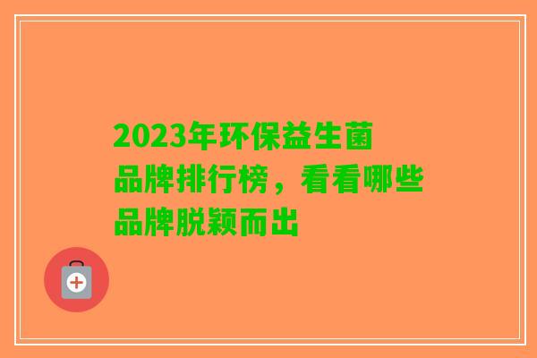 2023年环保益生菌品牌排行榜，看看哪些品牌脱颖而出