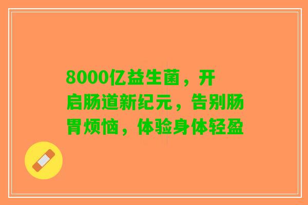 8000亿益生菌,开启肠道新纪元,告别肠胃烦恼,体验身体轻盈 8000亿益生菌,开启肠道新纪元,告别肠胃烦恼,体验身体轻盈