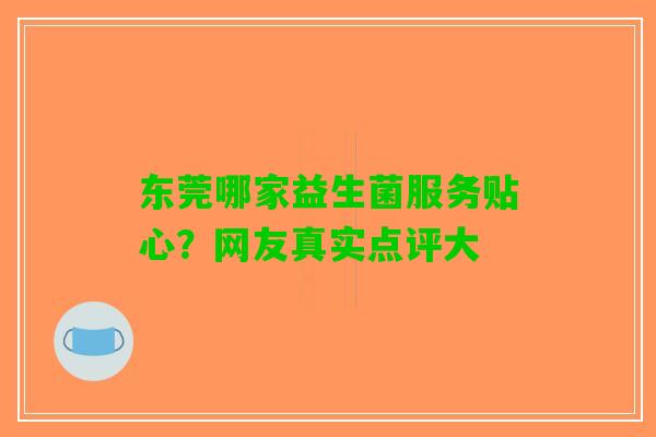 东莞哪家益生菌服务贴心?网友真实点评大 东莞哪家益生菌服务贴心?网友真实点评大