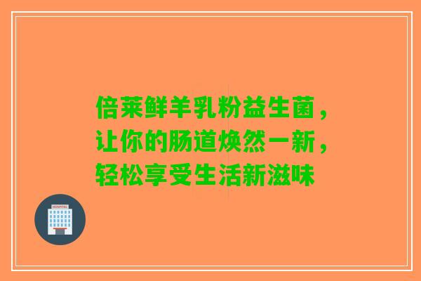 倍莱鲜羊乳粉益生菌,让你的肠道焕然一新,轻松享受生活新滋味 倍莱鲜羊乳粉益生菌,让你的肠道焕然一新,轻松享受生活新滋味
