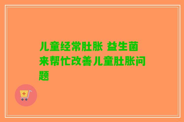 儿童经常肚胀 益生菌来帮忙改善儿童肚胀问题