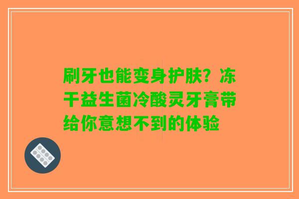刷牙也能变身护肤？冻干益生菌冷酸灵牙膏带给你意想不到的体验