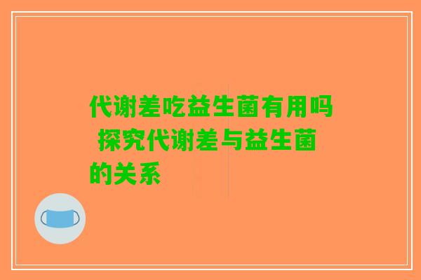 代谢差吃益生菌有用吗 探究代谢差与益生菌的关系