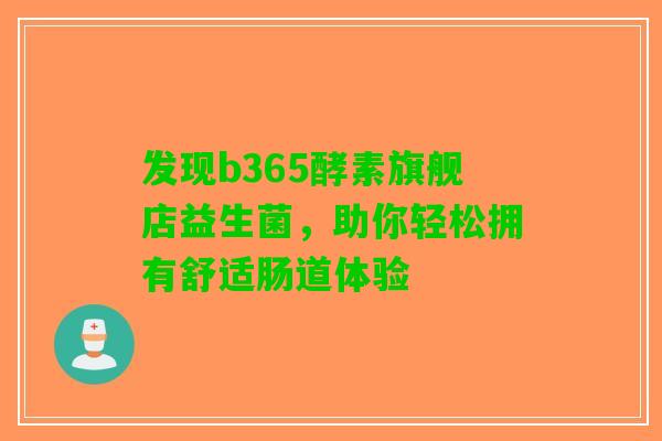 发现b365酵素旗舰店益生菌，助你轻松拥有舒适肠道体验