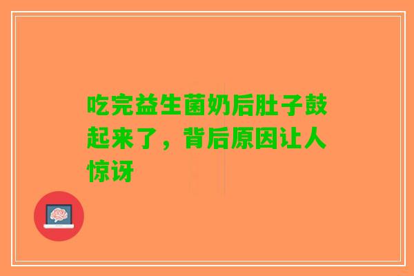 吃完益生菌奶后肚子鼓起来了，背后原因让人惊讶