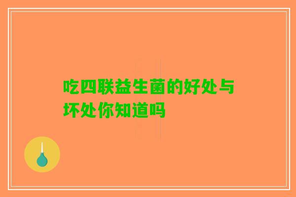 吃四联益生菌的好处与坏处你知道吗