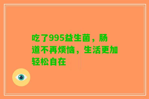 吃了995益生菌，肠道不再烦恼，生活更加轻松自在