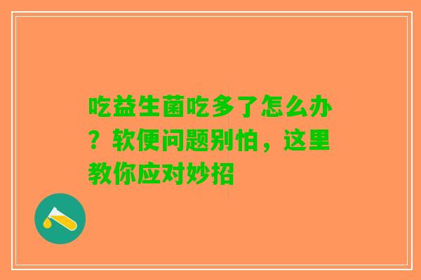吃益生菌吃多了怎么办？软便问题别怕，这里教你应对妙招