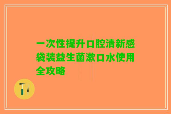 一次性提升口腔清新感袋装益生菌漱口水使用全攻略