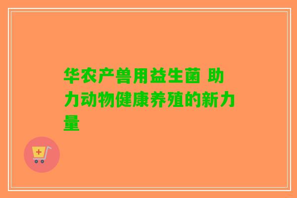 华农产兽用益生菌 助力动物健康养殖的新力量
