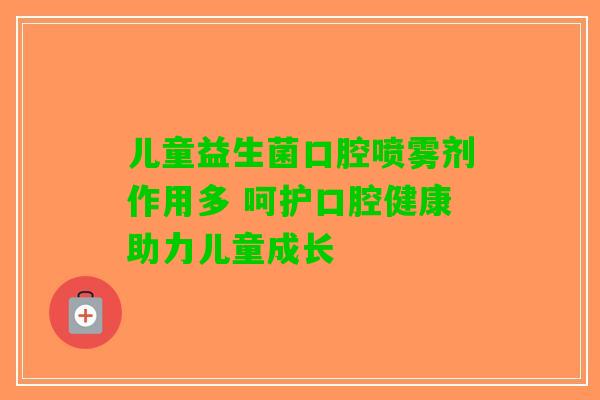 儿童益生菌口腔喷雾剂作用多 呵护口腔健康助力儿童成长