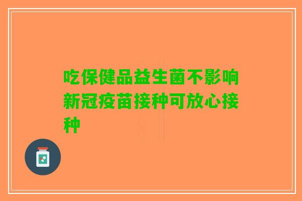吃保健品益生菌不影响新冠疫苗接种可放心接种