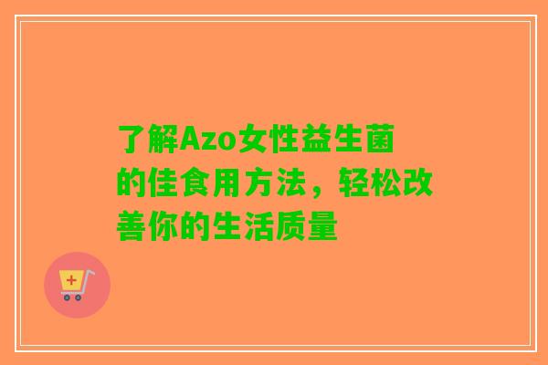 了解Azo女性益生菌的佳食用方法，轻松改善你的生活质量