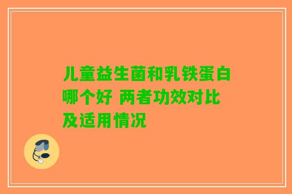 儿童益生菌和乳铁蛋白哪个好 两者功效对比及适用情况