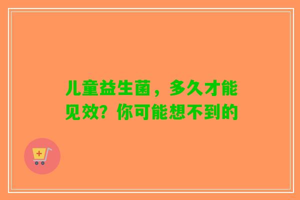 儿童益生菌，多久才能见效？你可能想不到的