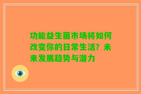 功能益生菌市场将如何改变你的日常生活？未来发展趋势与潜力
