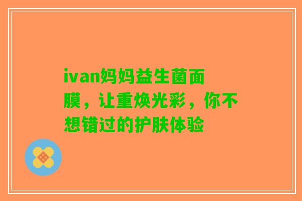 ivan妈妈益生菌面膜，让重焕光彩，你不想错过的护肤体验