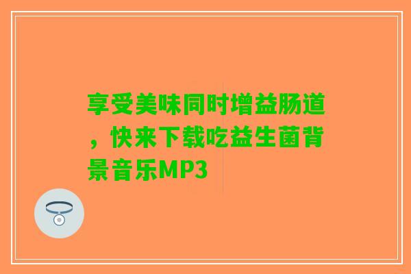 享受美味同时增益肠道，快来下载吃益生菌背景音乐MP3