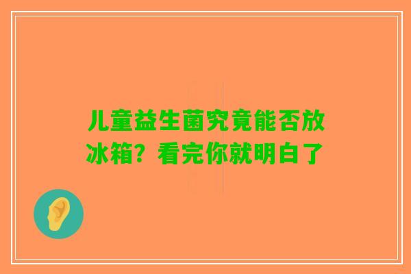 儿童益生菌究竟能否放冰箱？看完你就明白了