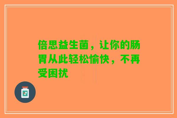 倍思益生菌,让你的肠胃从此轻松愉快,不再受困扰 倍思益生菌,让你的肠胃从此轻松愉快,不再受困扰