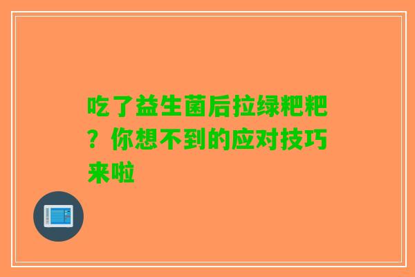 吃了益生菌后拉绿粑粑？你想不到的应对技巧来啦
