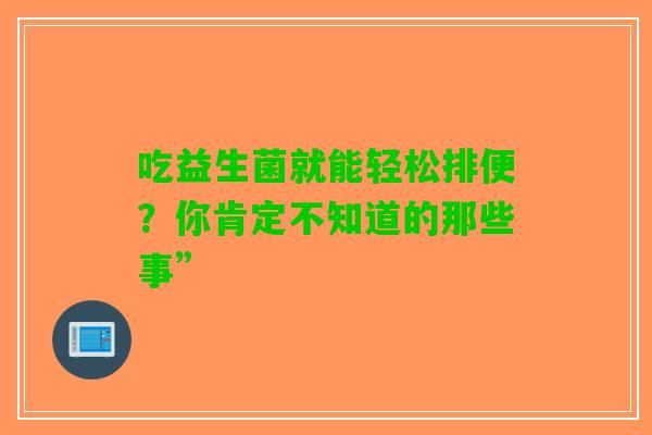 吃益生菌就能轻松排便？你肯定不知道的那些事”