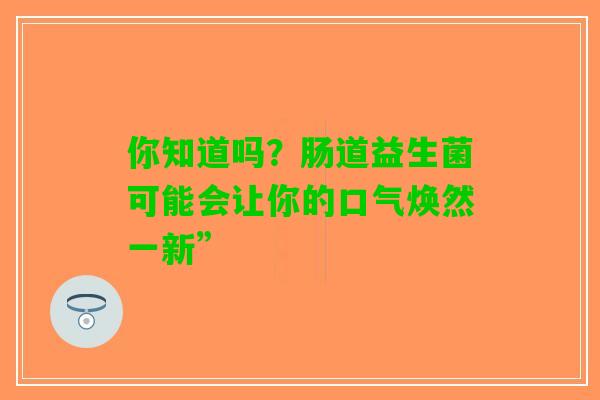 你知道吗?肠道益生菌可能会让你的口气焕然一新” 你知道吗?肠道益生菌可能会让你的口气焕然一新”