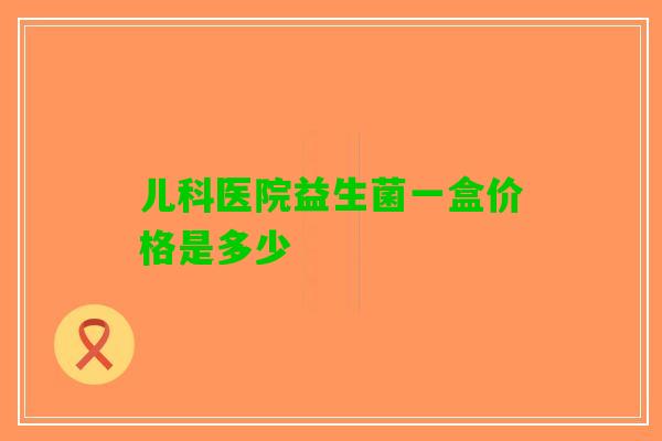 儿科医院益生菌一盒价格是多少