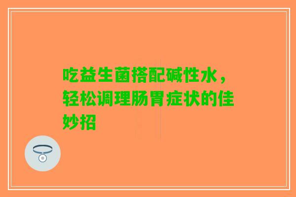 吃益生菌搭配碱性水,轻松调理肠胃症状的佳妙招 吃益生菌搭配碱性水,轻松调理肠胃症状的佳妙招