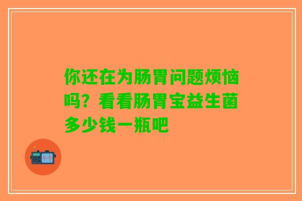 你还在为肠胃问题烦恼吗？看看肠胃宝益生菌多少钱一瓶吧