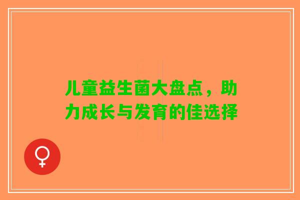 儿童益生菌大盘点，助力成长与发育的佳选择