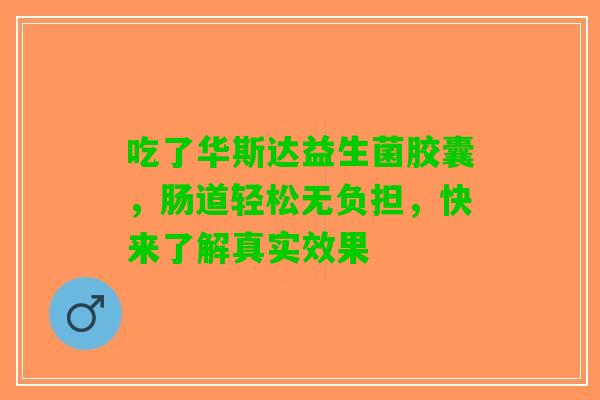 吃了华斯达益生菌胶囊，肠道轻松无负担，快来了解真实效果