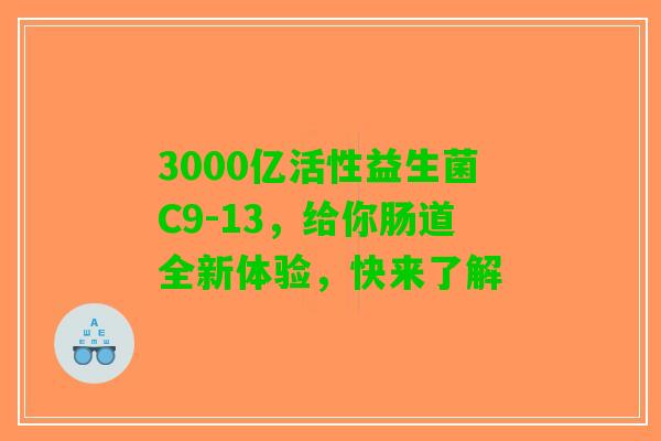 3000亿活性益生菌C9-13，给你肠道全新体验，快来了解