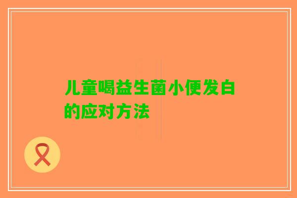 儿童喝益生菌小便发白的应对方法
