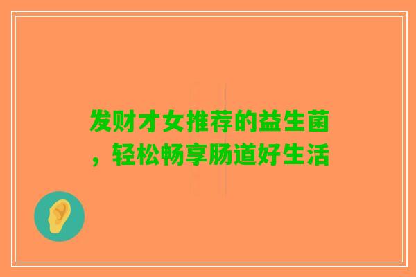 发财才女推荐的益生菌，轻松畅享肠道好生活