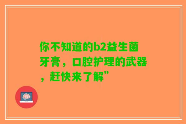 你不知道的b2益生菌牙膏，口腔护理的武器，赶快来了解”
