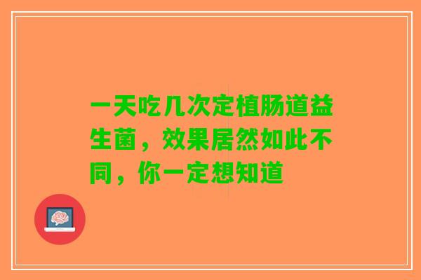 一天吃几次定植肠道益生菌，效果居然如此不同，你一定想知道