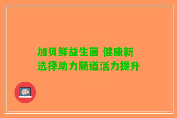 加贝鲜益生菌 健康新选择助力肠道活力提升