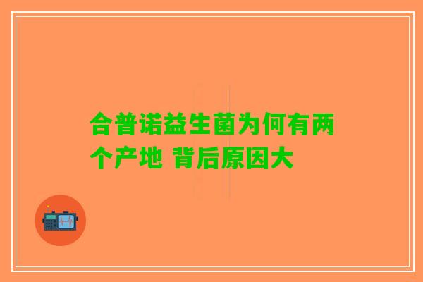 合普诺益生菌为何有两个产地 背后原因大