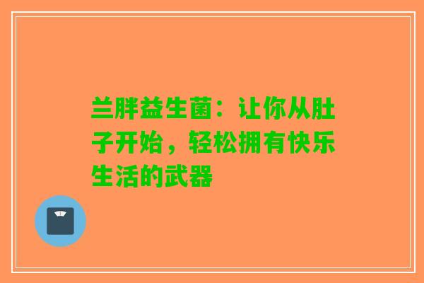 兰胖益生菌：让你从肚子开始，轻松拥有快乐生活的武器