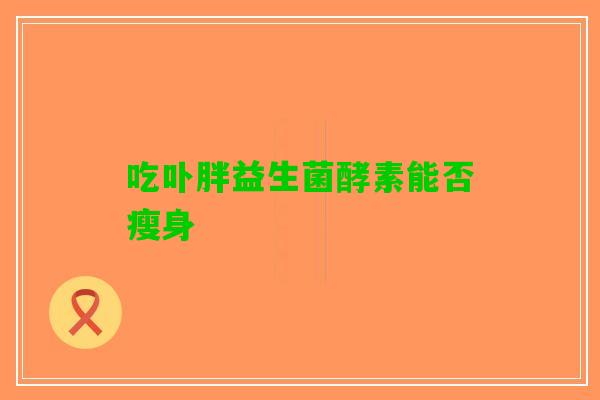 吃卟胖益生菌酵素能否瘦身