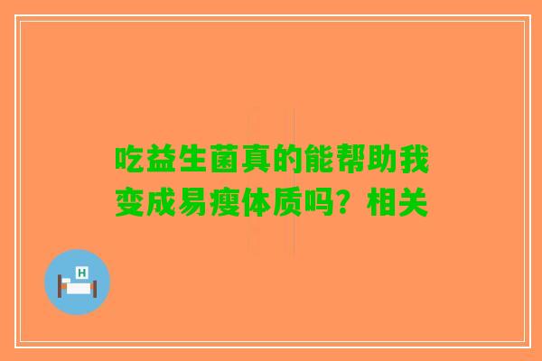 吃益生菌真的能帮助我变成易瘦体质吗?相关 吃益生菌真的能帮助我变成易瘦体质吗?相关